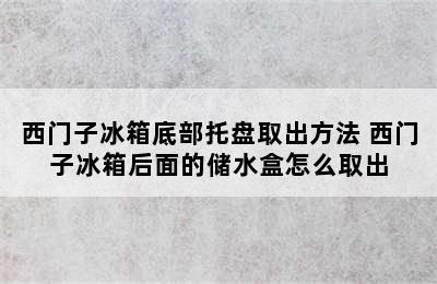 西门子冰箱底部托盘取出方法 西门子冰箱后面的储水盒怎么取出